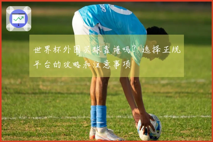 世界杯外围买球靠谱吗？选择正规平台的攻略和注意事项